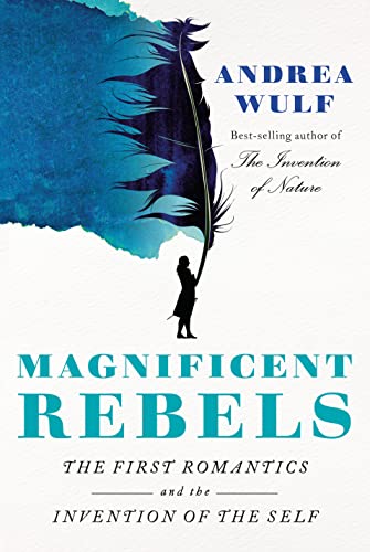 Magnificent Rebels: The First Romantics and the Invention of the Self -- Andrea Wulf, Hardcover