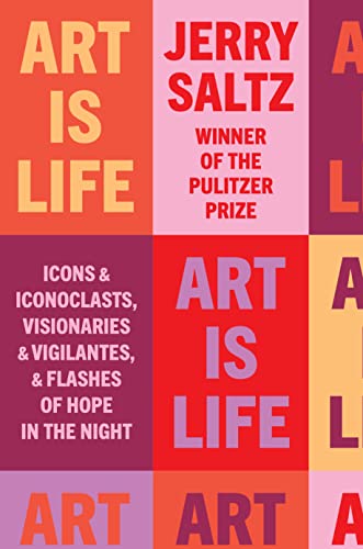 Art Is Life: Icons and Iconoclasts, Visionaries and Vigilantes, and Flashes of Hope in the Night -- Jerry Saltz, Hardcover