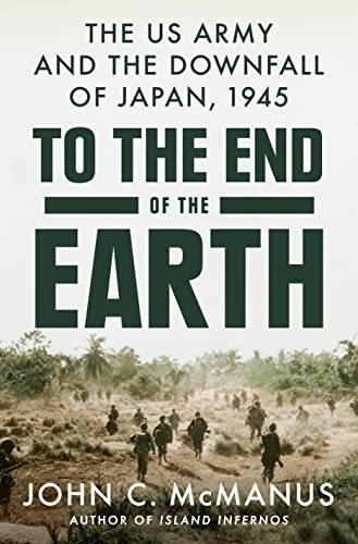 To the End of the Earth: The US Army and the Downfall of Japan, 1945 by McManus, John C.