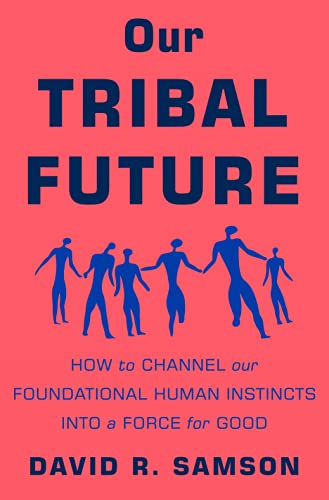 Our Tribal Future: How to Channel Our Foundational Human Instincts Into a Force for Good by Samson, David R.