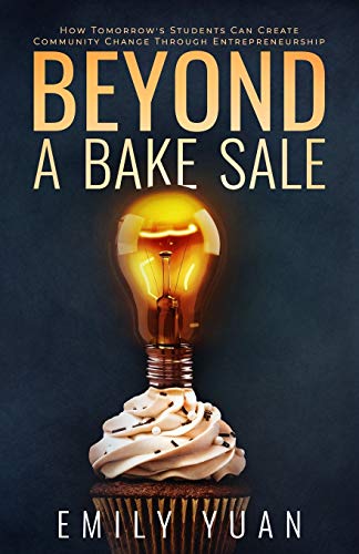 Beyond a Bake Sale: How Tomorrow's Students Can Create Community Change Through Entrepreneurship by Yuan, Emily