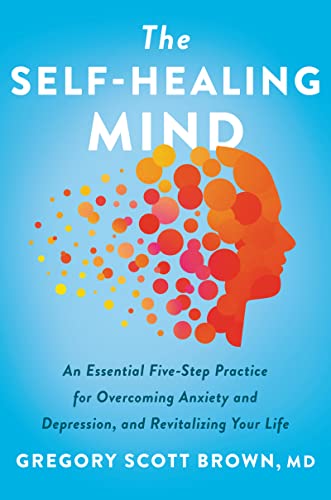 The Self-Healing Mind: An Essential Five-Step Practice for Overcoming Anxiety and Depression, and Revitalizing Your Life -- Gregory Scott Brown - Hardcover