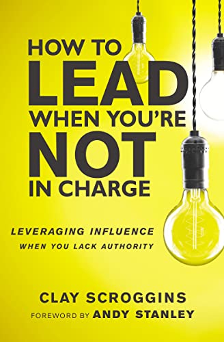 How to Lead When You're Not in Charge: Leveraging Influence When You Lack Authority -- Clay Scroggins, Hardcover