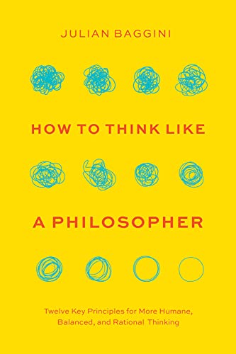 How to Think Like a Philosopher: Twelve Key Principles for More Humane, Balanced, and Rational Thinking -- Julian Baggini - Hardcover