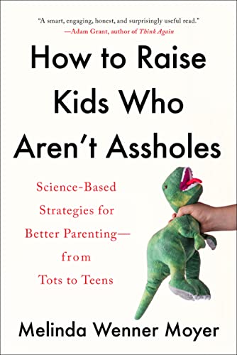 How to Raise Kids Who Aren't Assholes: Science-Based Strategies for Better Parenting--from Tots to Teens -- Melinda Wenner Moyer, Paperback