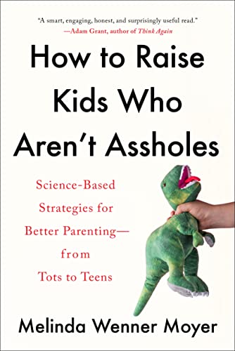 How to Raise Kids Who Aren't Assholes: Science-Based Strategies for Better Parenting--From Tots to Teens -- Melinda Wenner Moyer, Paperback