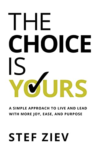 The Choice Is Yours: A Simple Approach to Live and Lead With More Joy, Ease, and Purpose by Ziev, Stef
