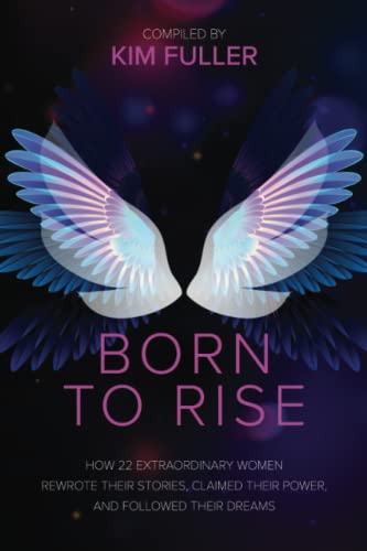 Born To Rise: How 22 extraordinary women rewrote their stories, claimed their power, and followed their dreams by Fuller, Kim