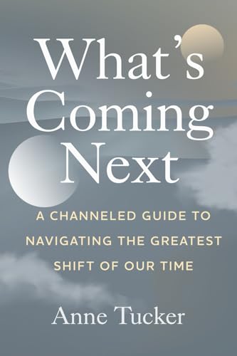 What's Coming Next: A Channeled Guide to Navigating the Greatest Shift of our Time by Tucker, Anne