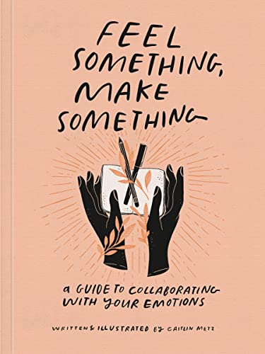 Feel Something, Make Something: A Guide to Collaborating with Your Emotions -- Caitlin Metz, Paperback