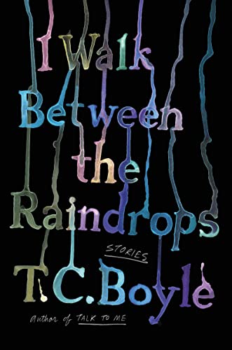 I Walk Between the Raindrops: Stories -- T. C. Boyle - Hardcover