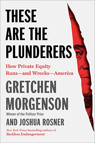 These Are the Plunderers: How Private Equity Runs--And Wrecks--America by Morgenson, Gretchen