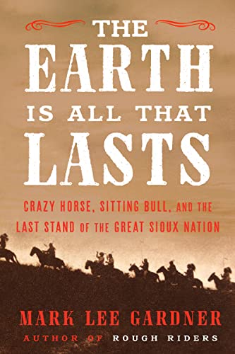 The Earth Is All That Lasts: Crazy Horse, Sitting Bull, and the Last Stand of the Great Sioux Nation -- Mark Lee Gardner - Hardcover