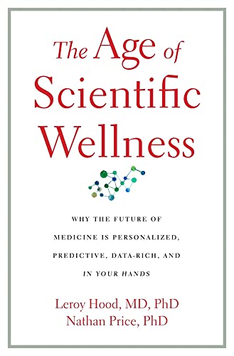 The Age of Scientific Wellness: Why the Future of Medicine Is Personalized, Predictive, Data-Rich, and in Your Hands -- Leroy Hood - Hardcover