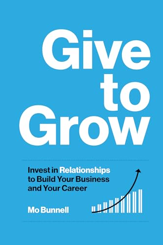 Give to Grow: Invest in Relationships to Build Your Business and Your Career by Bunnell, Mo