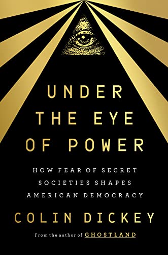 Under the Eye of Power: How Fear of Secret Societies Shapes American Democracy -- Colin Dickey, Hardcover