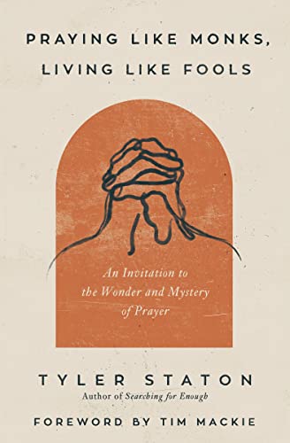 Praying Like Monks, Living Like Fools: An Invitation to the Wonder and Mystery of Prayer -- Tyler Staton, Paperback