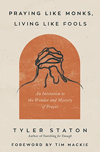 Praying Like Monks, Living Like Fools: An Invitation to the Wonder and Mystery of Prayer -- Tyler Staton - Paperback