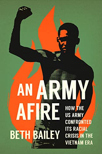 An Army Afire: How the US Army Confronted Its Racial Crisis in the Vietnam Era by Bailey, Beth