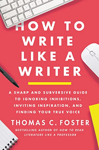 How to Write Like a Writer: A Sharp and Subversive Guide to Ignoring Inhibitions, Inviting Inspiration, and Finding Your True Voice -- Thomas C. Foster - Paperback