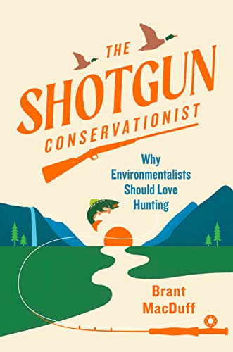 The Shotgun Conservationist: Why Environmentalists Should Love Hunting by Macduff, Brant