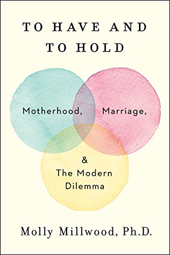 To Have and to Hold: Motherhood, Marriage, and the Modern Dilemma -- Molly Millwood - Hardcover