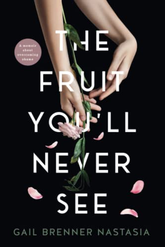 The Fruit You'll Never See: A memoir about overcoming shame. by Brenner Nastasia, Gail