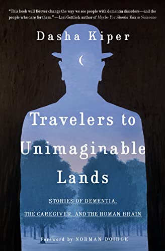 Travelers to Unimaginable Lands: Stories of Dementia, the Caregiver, and the Human Brain -- Dasha Kiper, Hardcover