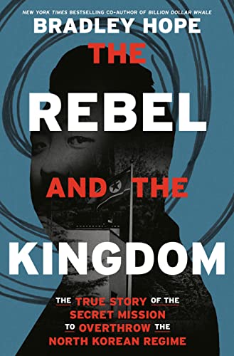 The Rebel and the Kingdom: The True Story of the Secret Mission to Overthrow the North Korean Regime -- Bradley Hope - Hardcover