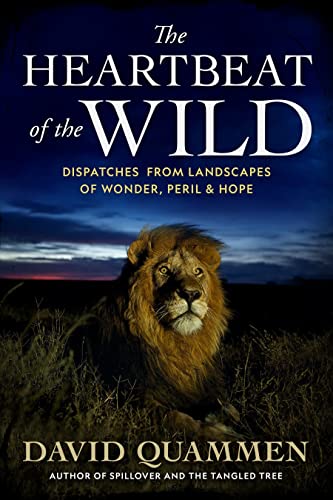 The Heartbeat of the Wild: Dispatches from Landscapes of Wonder, Peril, and Hope by Quammen, David