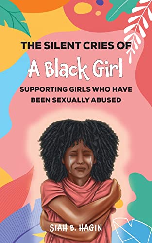 The Silent Cries of a Black Girl: Supporting Girls Who Have Been Sexually Abused by Hagin, Siah B.