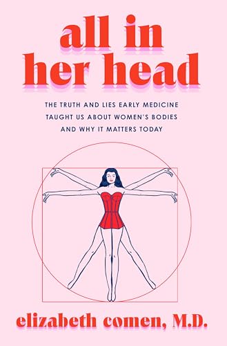 All in Her Head: The Truth and Lies Early Medicine Taught Us about Women's Bodies and Why It Matters Today by Comen, Elizabeth