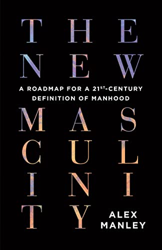The New Masculinity: A Roadmap for a 21st-Century Definition of Manhood by Manley, Alex