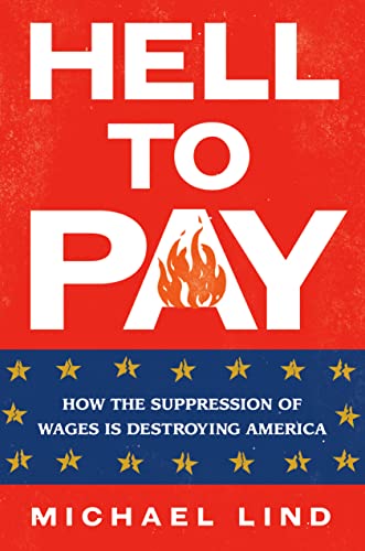 Hell to Pay: How the Suppression of Wages Is Destroying America -- Michael Lind, Hardcover