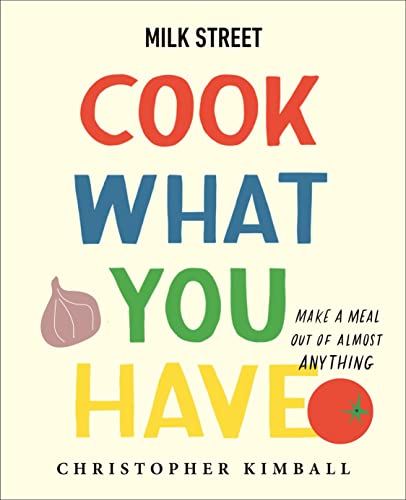 Milk Street: Cook What You Have: Make a Meal Out of Almost Anything (a Cookbook) -- Christopher Kimball, Hardcover