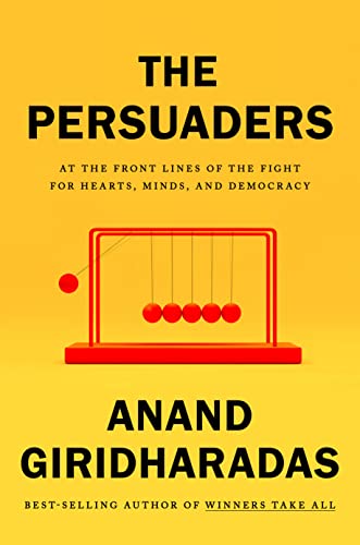 The Persuaders: At the Front Lines of the Fight for Hearts, Minds, and Democracy -- Anand Giridharadas, Hardcover