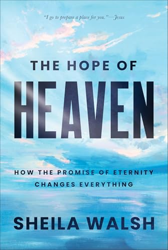 The Hope of Heaven: How the Promise of Eternity Changes Everything by Walsh, Sheila