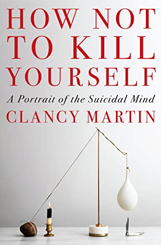 How Not to Kill Yourself: A Portrait of the Suicidal Mind -- Clancy Martin - Hardcover