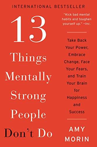 13 Things Mentally Strong People Don't Do: Take Back Your Power, Embrace Change, Face Your Fears, and Train Your Brain for Happiness and Success -- Amy Morin, Paperback