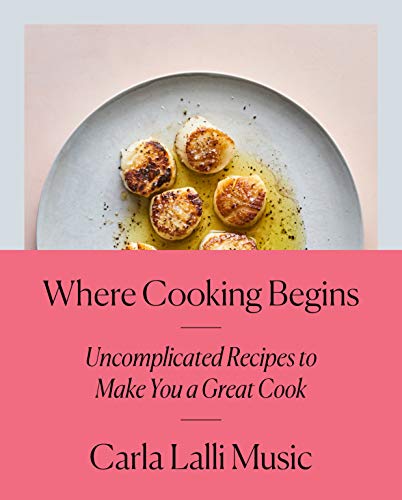 Where Cooking Begins: Uncomplicated Recipes to Make You a Great Cook: A Cookbook -- Carla Lalli Music, Hardcover