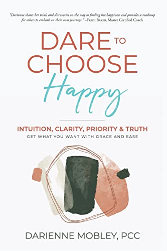 Dare to Choose Happy!: Intuition, Clarity, Priority & Truth-Get What You Want with Grace and Ease by Mobley, Darienne