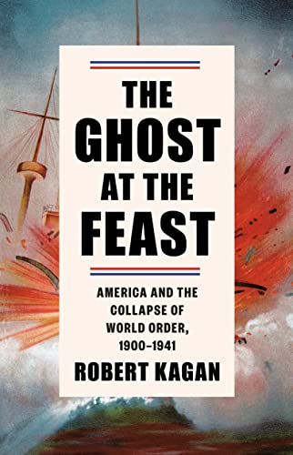 The Ghost at the Feast: America and the Collapse of World Order, 1900-1941 -- Robert Kagan, Hardcover