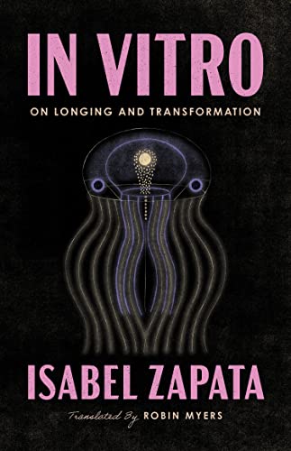 In Vitro: On Longing and Transformation by Zapata, Isabel