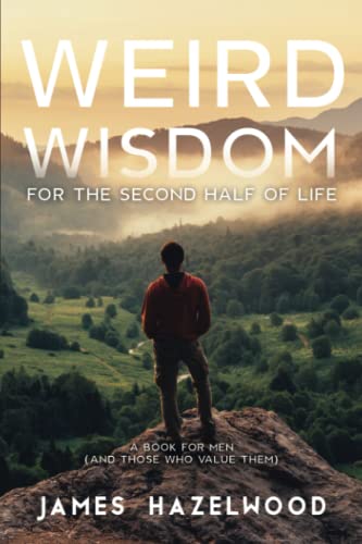 Weird Wisdom for the Second Half of Life: A Book for Men (and those who value them) by Hazelwood, James