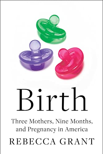 Birth: Three Mothers, Nine Months, and Pregnancy in America by Grant, Rebecca