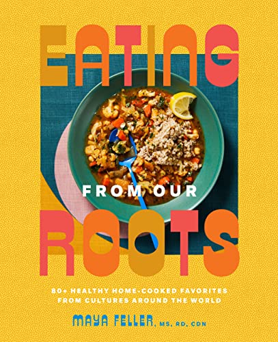 Eating from Our Roots: 80+ Healthy Home-Cooked Favorites from Cultures Around the World: A Cookbook -- Maya Feller - Hardcover