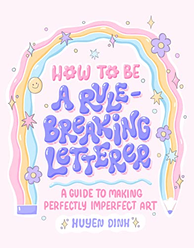 How to Be a Rule-Breaking Letterer: A Guide to Making Perfectly Imperfect Art by Dinh, Huyen
