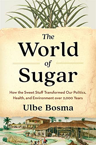 The World of Sugar: How the Sweet Stuff Transformed Our Politics, Health, and Environment Over 2,000 Years -- Ulbe Bosma - Hardcover