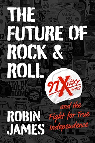 The Future of Rock and Roll: 97X WOXY and the Fight for True Independence by James, Robin