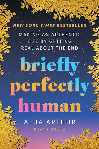 Briefly Perfectly Human: Making an Authentic Life by Getting Real about the End by Arthur, Alua